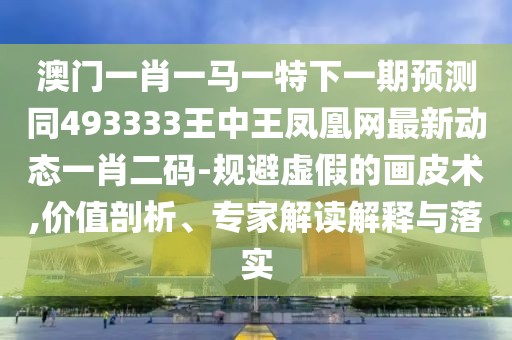 澳門一肖一馬一特下一期預測同493333王中王鳳凰網最新動態(tài)一肖二碼-規(guī)避虛假的畫皮術,價值剖析、專家解讀解釋與落實
