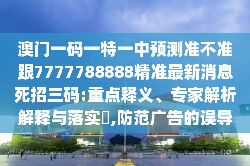 澳門一碼一特一中預(yù)測準不準跟7777788888精準最新消息死招三碼:重點釋義、專家解析解釋與落實?,防范廣告的誤導(dǎo)