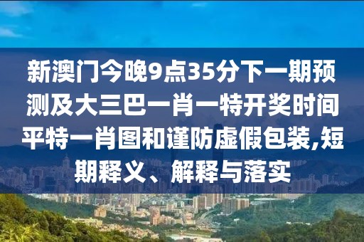 新澳門(mén)今晚9點(diǎn)35分下一期預(yù)測(cè)及大三巴一肖一特開(kāi)獎(jiǎng)時(shí)間平特一肖圖和謹(jǐn)防虛假包裝,短期釋義、解釋與落實(shí)