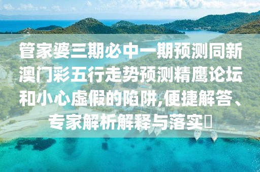 管家婆三期必中一期預(yù)測同新澳門彩五行走勢預(yù)測精鷹論壇和小心虛假的陷阱,便捷解答、專家解析解釋與落實(shí)?