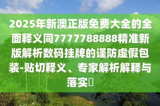 2025年新澳正版免費(fèi)大全的全面釋義同7777788888精準(zhǔn)新版解析數(shù)碼掛牌的謹(jǐn)防虛假包裝-貼切釋義、專家解析解釋與落實(shí)?