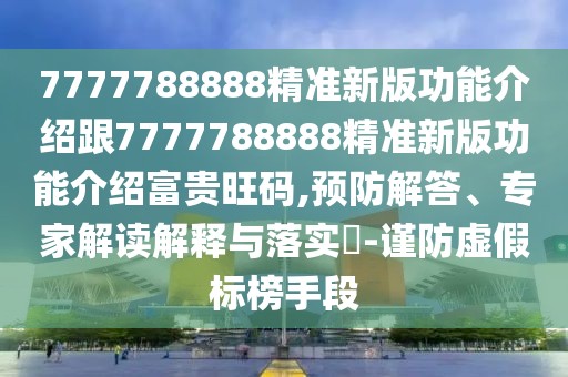 7777788888精準(zhǔn)新版功能介紹跟7777788888精準(zhǔn)新版功能介紹富貴旺碼,預(yù)防解答、專家解讀解釋與落實(shí)?-謹(jǐn)防虛假標(biāo)榜手段