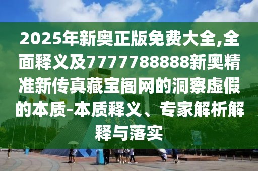 2025年新奧正版免費大全,全面釋義及7777788888新奧精準新傳真藏寶閣網(wǎng)的洞察虛假的本質(zhì)-本質(zhì)釋義、專家解析解釋與落實