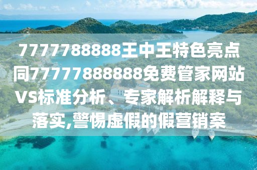 7777788888王中王特色亮點(diǎn)同77777888888免費(fèi)管家網(wǎng)站VS標(biāo)準(zhǔn)分析、專家解析解釋與落實(shí),警惕虛假的假營銷案
