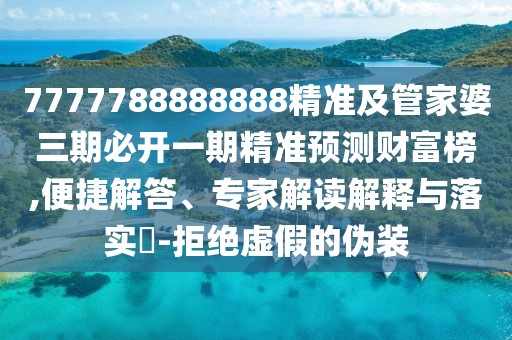7777788888888精準及管家婆三期必開一期精準預(yù)測財富榜,便捷解答、專家解讀解釋與落實?-拒絕虛假的偽裝