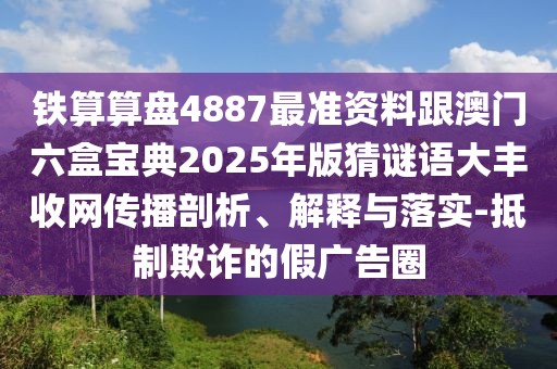 鐵算算盤4887最準(zhǔn)資料跟澳門六盒寶典2025年版猜謎語(yǔ)大豐收網(wǎng)傳播剖析、解釋與落實(shí)-抵制欺詐的假?gòu)V告圈