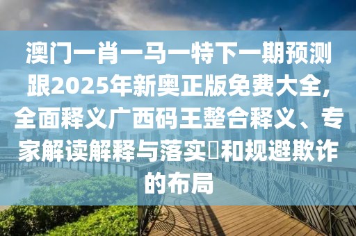 澳門一肖一馬一特下一期預測跟2025年新奧正版免費大全,全面釋義廣西碼王整合釋義、專家解讀解釋與落實?和規(guī)避欺詐的布局