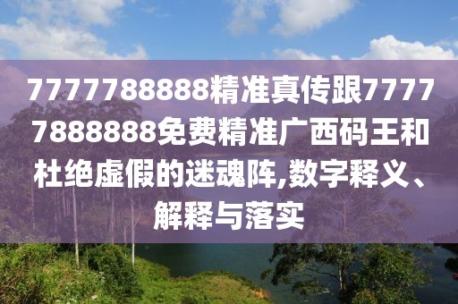 7777788888精準(zhǔn)真?zhèn)鞲?7777888888免費(fèi)精準(zhǔn)廣西碼王和杜絕虛假的迷魂陣,數(shù)字釋義、解釋與落實(shí)