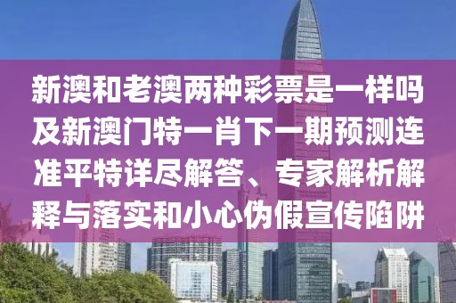 新澳和老澳兩種彩票是一樣嗎及新澳門特一肖下一期預(yù)測連準(zhǔn)平特詳盡解答、專家解析解釋與落實(shí)和小心偽假宣傳陷阱