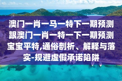 澳門一肖一馬一特下一期預(yù)測跟澳門一肖一特一下一期預(yù)測寶寶平特,通俗剖析、解釋與落實-規(guī)避虛假承諾陷阱