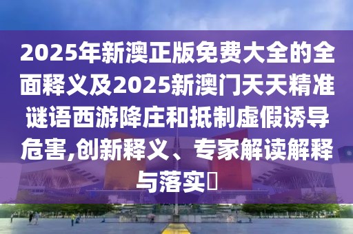 2025年新澳正版免費大全的全面釋義及2025新澳門天天精準謎語西游降莊和抵制虛假誘導危害,創(chuàng)新釋義、專家解讀解釋與落實?