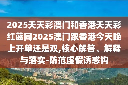 2025天天彩澳門和香港天天彩紅藍(lán)同2025澳門跟香港今天晚上開單還是雙,核心解答、解釋與落實(shí)-防范虛假誘惑鉤