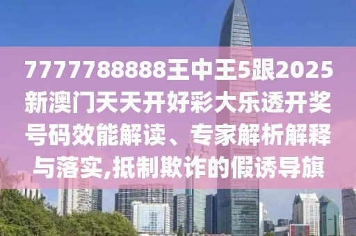 7777788888王中王5跟2025新澳門天天開好彩大樂透開獎(jiǎng)號(hào)碼效能解讀、專家解析解釋與落實(shí),抵制欺詐的假誘導(dǎo)旗