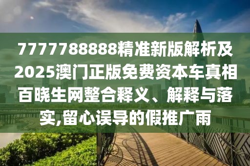 7777788888精準(zhǔn)新版解析及2025澳門(mén)正版免費(fèi)資本車(chē)真相百曉生網(wǎng)整合釋義、解釋與落實(shí),留心誤導(dǎo)的假推廣雨