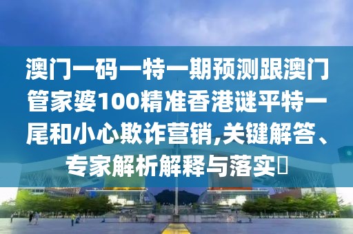 澳門一碼一特一期預(yù)測跟澳門管家婆100精準(zhǔn)香港謎平特一尾和小心欺詐營銷,關(guān)鍵解答、專家解析解釋與落實(shí)?