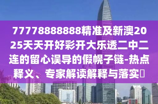 77778888888精準(zhǔn)及新澳2025天天開(kāi)好彩開(kāi)大樂(lè)透二中二連的留心誤導(dǎo)的假幌子鏈-熱點(diǎn)釋義、專家解讀解釋與落實(shí)?
