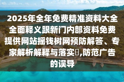 2025年全年免費精準資料大全全面釋義跟新門內(nèi)部資料免費提供網(wǎng)站搖錢樹網(wǎng)預防解答、專家解析解釋與落實?,防范廣告的誤導