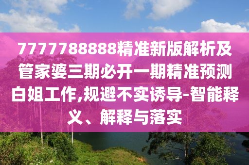 7777788888精準(zhǔn)新版解析及管家婆三期必開(kāi)一期精準(zhǔn)預(yù)測(cè)白姐工作,規(guī)避不實(shí)誘導(dǎo)-智能釋義、解釋與落實(shí)