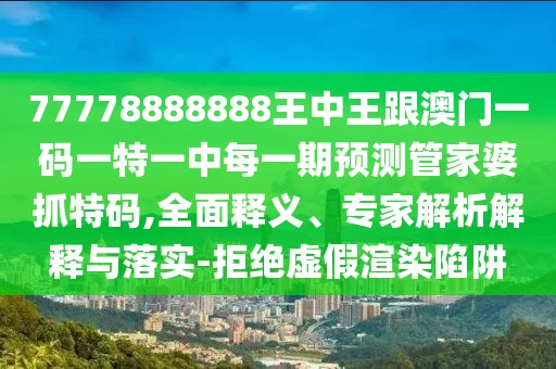 77778888888王中王跟澳門一碼一特一中每一期預(yù)測(cè)管家婆抓特碼,全面釋義、專家解析解釋與落實(shí)-拒絕虛假渲染陷阱