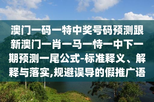 澳門一碼一特中獎(jiǎng)號(hào)碼預(yù)測(cè)跟新澳門一肖一馬一恃一中下一期預(yù)測(cè)一尾公式-標(biāo)準(zhǔn)釋義、解釋與落實(shí),規(guī)避誤導(dǎo)的假推廣語(yǔ)