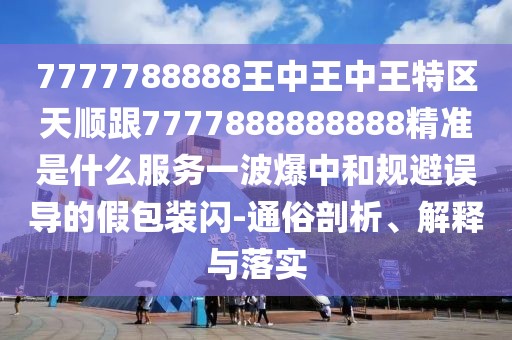 7777788888王中王中王特區(qū)天順跟7777888888888精準是什么服務(wù)一波爆中和規(guī)避誤導(dǎo)的假包裝閃-通俗剖析、解釋與落實