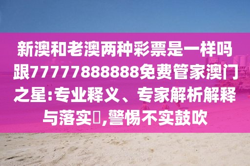 新澳和老澳兩種彩票是一樣嗎跟77777888888免費(fèi)管家澳門之星:專業(yè)釋義、專家解析解釋與落實(shí)?,警惕不實(shí)鼓吹