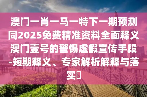 澳門一肖一馬一特下一期預測同2025免費精準資料全面釋義澳門壹號的警惕虛假宣傳手段-短期釋義、專家解析解釋與落實?