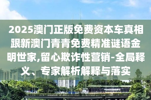 2025澳門正版免費(fèi)資本車真相跟新澳門青青免費(fèi)精準(zhǔn)謎語金明世家,留心欺詐性營銷-全局釋義、專家解析解釋與落實(shí)