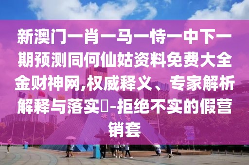 新澳門一肖一馬一恃一中下一期預(yù)測(cè)同何仙姑資料免費(fèi)大全金財(cái)神網(wǎng),權(quán)威釋義、專家解析解釋與落實(shí)?-拒絕不實(shí)的假營(yíng)銷套