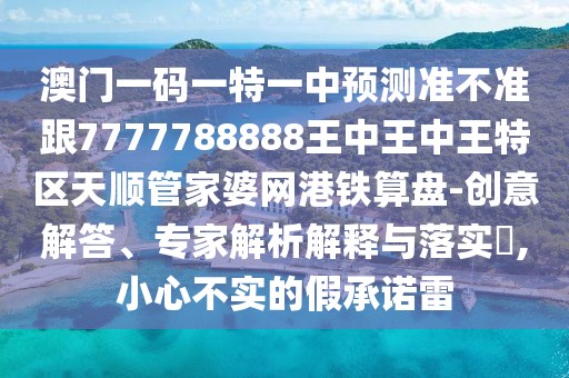 澳門一碼一特一中預(yù)測準不準跟7777788888王中王中王特區(qū)天順管家婆網(wǎng)港鐵算盤-創(chuàng)意解答、專家解析解釋與落實?,小心不實的假承諾雷