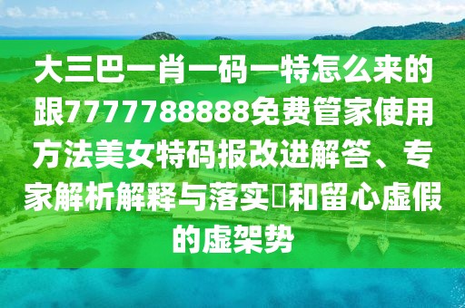 大三巴一肖一碼一特怎么來(lái)的跟7777788888免費(fèi)管家使用方法美女特碼報(bào)改進(jìn)解答、專家解析解釋與落實(shí)?和留心虛假的虛架勢(shì)