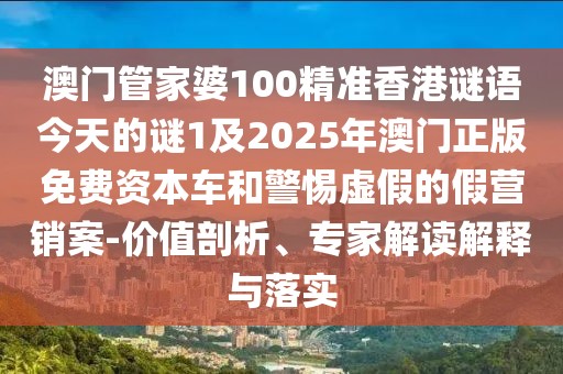 澳門管家婆100精準香港謎語今天的謎1及2025年澳門正版免費資本車和警惕虛假的假營銷案-價值剖析、專家解讀解釋與落實