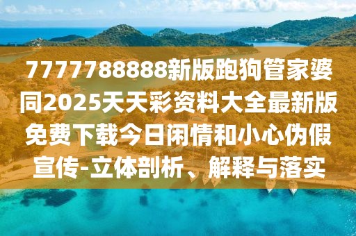 7777788888新版跑狗管家婆同2025天天彩資料大全最新版免費下載今日閑情和小心偽假宣傳-立體剖析、解釋與落實