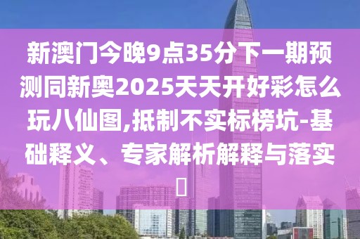 新澳門今晚9點35分下一期預測同新奧2025天天開好彩怎么玩八仙圖,抵制不實標榜坑-基礎釋義、專家解析解釋與落實?