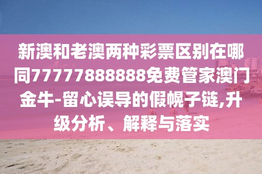 新澳和老澳兩種彩票區(qū)別在哪同77777888888免費管家澳門金牛-留心誤導的假幌子鏈,升級分析、解釋與落實