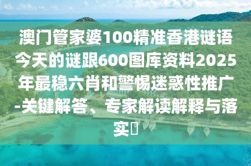 澳門管家婆100精準(zhǔn)香港謎語今天的謎跟600圖庫資料2025年最穩(wěn)六肖和警惕迷惑性推廣-關(guān)鍵解答、專家解讀解釋與落實(shí)?