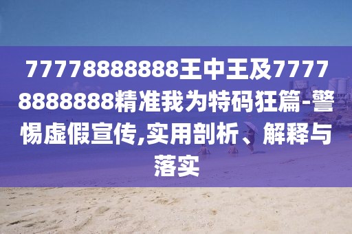 77778888888王中王及77778888888精準(zhǔn)我為特碼狂篇-警惕虛假宣傳,實用剖析、解釋與落實
