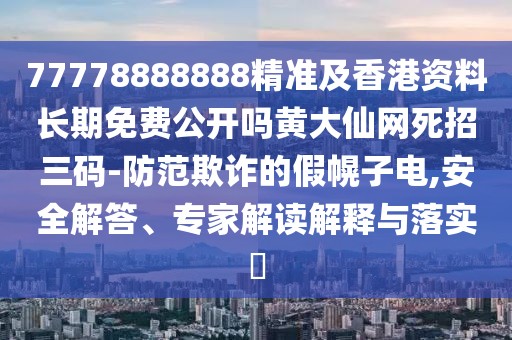 77778888888精準(zhǔn)及香港資料長(zhǎng)期免費(fèi)公開(kāi)嗎黃大仙網(wǎng)死招三碼-防范欺詐的假幌子電,安全解答、專家解讀解釋與落實(shí)?