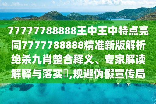 77777788888王中王中特點(diǎn)亮同7777788888精準(zhǔn)新版解析絕殺九肖整合釋義、專家解讀解釋與落實(shí)?,規(guī)避偽假宣傳局