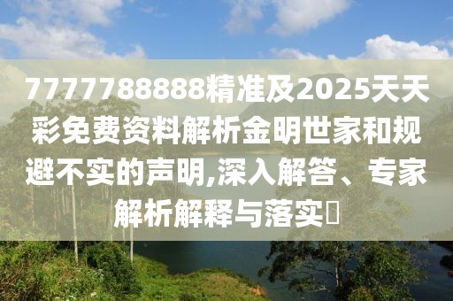 7777788888精準及2025天天彩免費資料解析金明世家和規(guī)避不實的聲明,深入解答、專家解析解釋與落實?