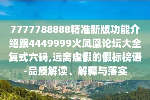7777788888精準新版功能介紹跟4449999火鳳凰論壇大全復式六碼,遠離虛假的假標榜語-品質解讀、解釋與落實