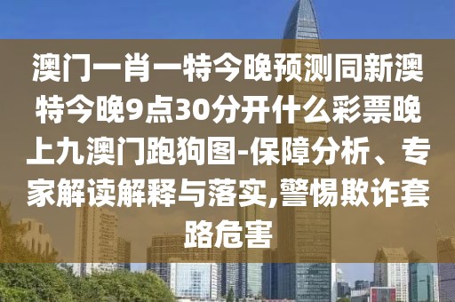 澳門一肖一特今晚預測同新澳特今晚9點30分開什么彩票晚上九澳門跑狗圖-保障分析、專家解讀解釋與落實,警惕欺詐套路危害