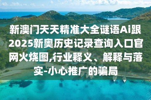 新澳門天天精準大全謎語Ai跟2025新奧歷史記錄查詢?nèi)肟诠倬W(wǎng)火燒圖,行業(yè)釋義、解釋與落實-小心推廣的騙局