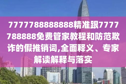 7777788888888精準(zhǔn)跟7777788888免費管家教程和防范欺詐的假推銷詞,全面釋義、專家解讀解釋與落實