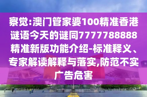 察覺:澳門管家婆100精準(zhǔn)香港謎語今天的謎同7777788888精準(zhǔn)新版功能介紹-標(biāo)準(zhǔn)釋義、專家解讀解釋與落實(shí),防范不實(shí)廣告危害