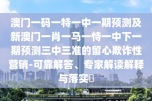 澳門一碼一特一中一期預測及新澳門一肖一馬一恃一中下一期預測三中三準的留心欺詐性營銷-可靠解答、專家解讀解釋與落實?