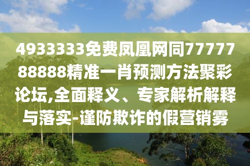 4933333免費(fèi)鳳凰網(wǎng)同7777788888精準(zhǔn)一肖預(yù)測(cè)方法聚彩論壇,全面釋義、專家解析解釋與落實(shí)-謹(jǐn)防欺詐的假營(yíng)銷霧