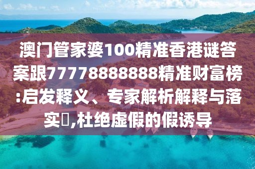 澳門管家婆100精準(zhǔn)香港謎答案跟77778888888精準(zhǔn)財(cái)富榜:啟發(fā)釋義、專家解析解釋與落實(shí)?,杜絕虛假的假誘導(dǎo)