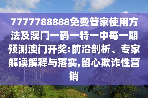 7777788888免費(fèi)管家使用方法及澳門一碼一特一中每一期預(yù)測澳門開獎:前沿剖析、專家解讀解釋與落實,留心欺詐性營銷