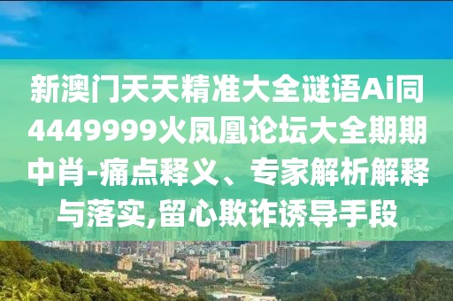 新澳門天天精準(zhǔn)大全謎語Ai同4449999火鳳凰論壇大全期期中肖-痛點釋義、專家解析解釋與落實,留心欺詐誘導(dǎo)手段